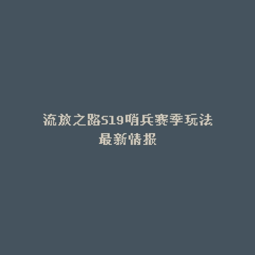 流放之路S19哨兵赛季玩法最新情报