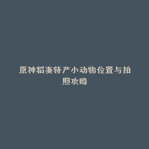 原神稻妻特产小动物位置与拍照攻略