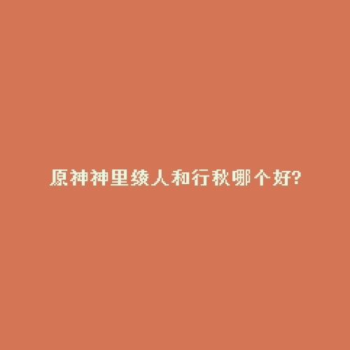 原神神里绫人和行秋哪个好?
