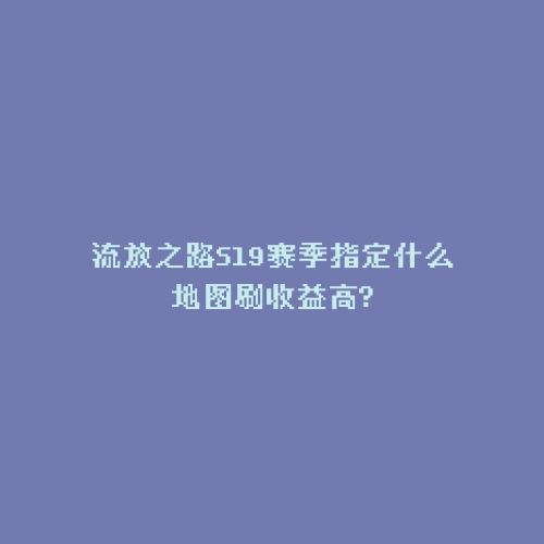 流放之路S19赛季指定什么地图刷收益高?