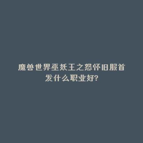 魔兽世界巫妖王之怒怀旧服首发什么职业好?