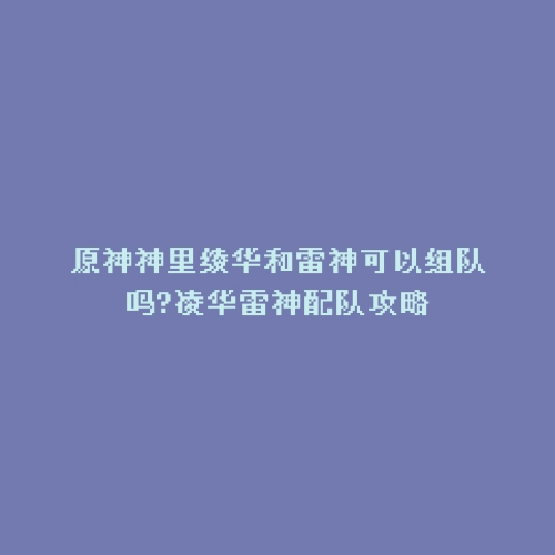 原神神里绫华和雷神可以组队吗?凌华雷神配队攻略