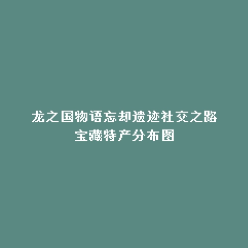 龙之国物语忘却遗迹社交之路宝藏特产分布图