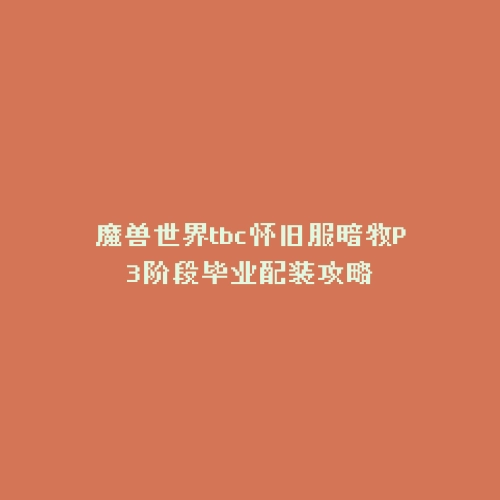 魔兽世界tbc怀旧服暗牧P3阶段毕业配装攻略