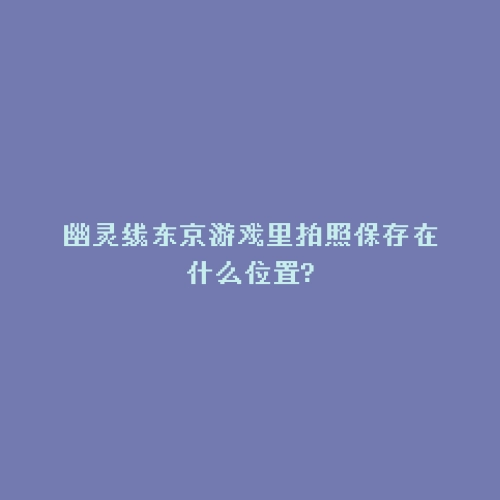 幽灵线东京游戏里拍照保存在什么位置?