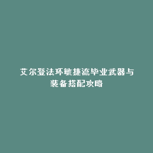 艾尔登法环敏捷流毕业武器与装备搭配攻略