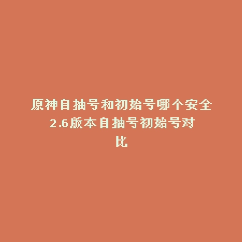 原神自抽号和初始号哪个安全 2.6版本自抽号初始号对比