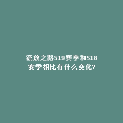流放之路S19赛季和S18赛季相比有什么变化?