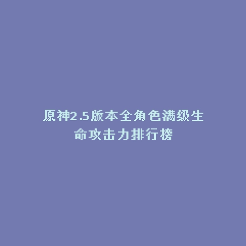 原神2.5版本全角色满级生命攻击力排行榜