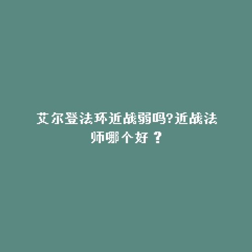 艾尔登法环近战弱吗?近战法师哪个好？