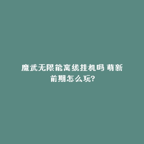 魔武无限能离线挂机吗 萌新前期怎么玩?