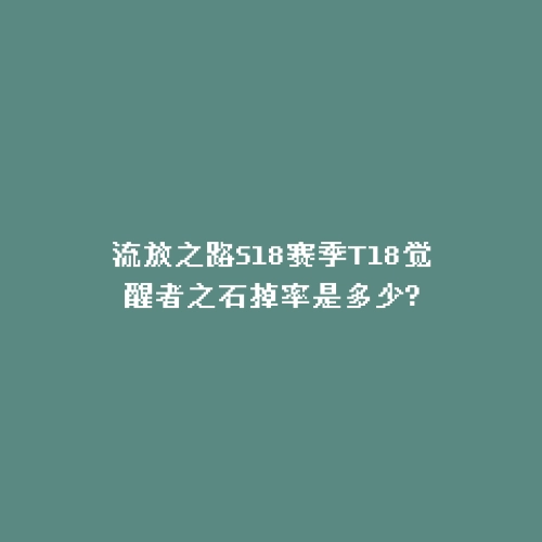 流放之路S18赛季T18觉醒者之石掉率是多少?
