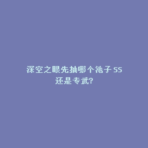 深空之眼先抽哪个池子 SS还是专武?