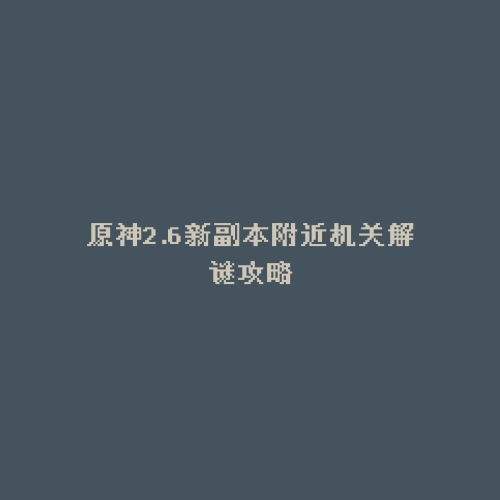 原神2.6新副本附近机关解谜攻略
