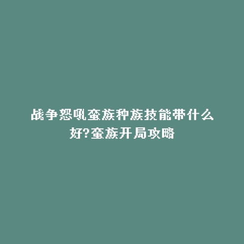 战争怒吼蛮族种族技能带什么好?蛮族开局攻略