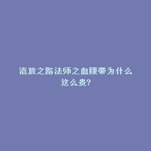 流放之路法师之血腰带为什么这么贵?