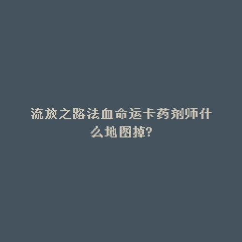 流放之路法血命运卡药剂师什么地图掉?