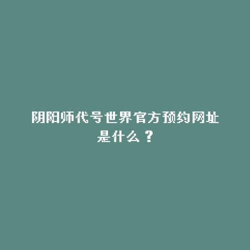 阴阳师代号世界官方预约网址是什么？
