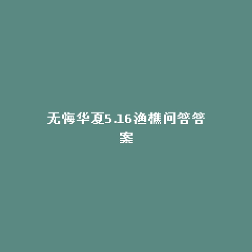 无悔华夏5.16渔樵问答答案