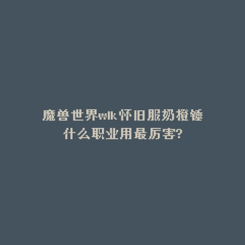 魔兽世界wlk怀旧服奶橙锤什么职业用最厉害?