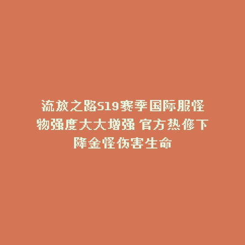 流放之路S19赛季国际服怪物强度大大增强 官方热修下降金怪伤害生命