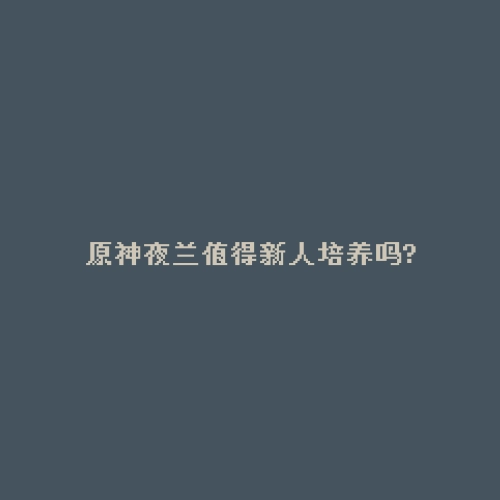 原神夜兰值得新人培养吗?