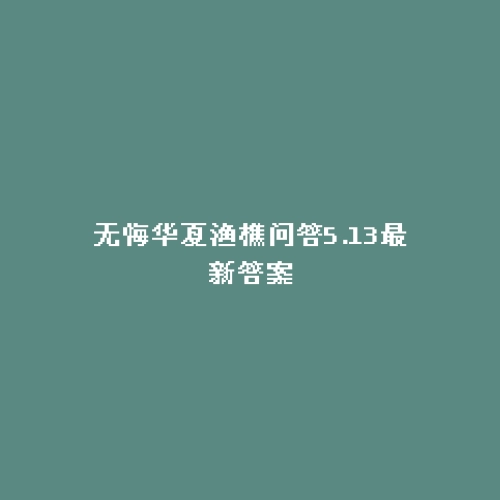无悔华夏渔樵问答5.13最新答案