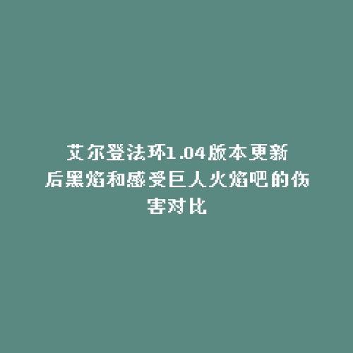 艾尔登法环1.04版本更新后黑焰和感受巨人火焰吧的伤害对比