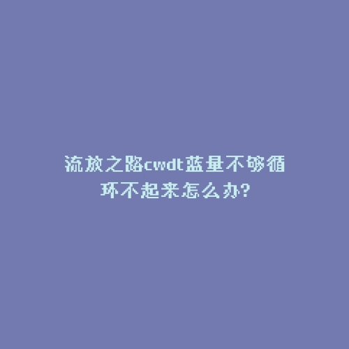 流放之路cwdt蓝量不够循环不起来怎么办?