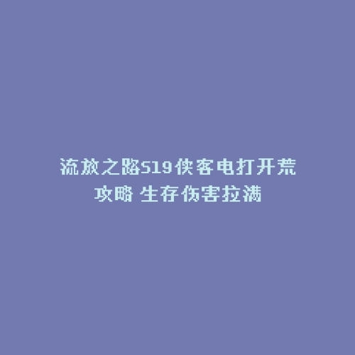 流放之路S19侠客电打开荒攻略 生存伤害拉满