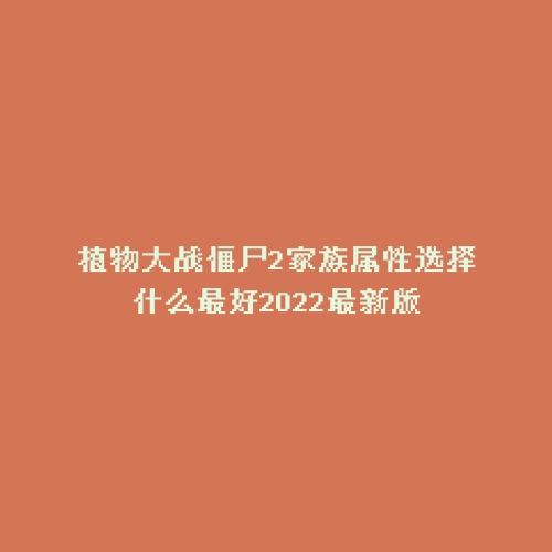 植物大战僵尸2家族属性选择什么最好2022最新版
