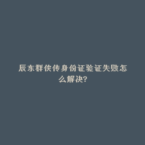 辰东群侠传身份证验证失败怎么解决?