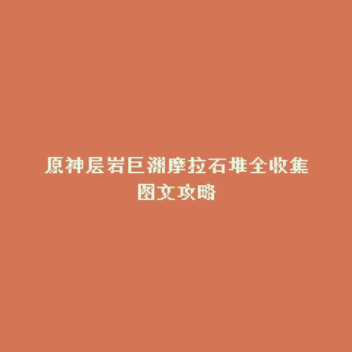 原神层岩巨渊摩拉石堆全收集图文攻略