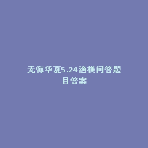 无悔华夏5.24渔樵问答题目答案