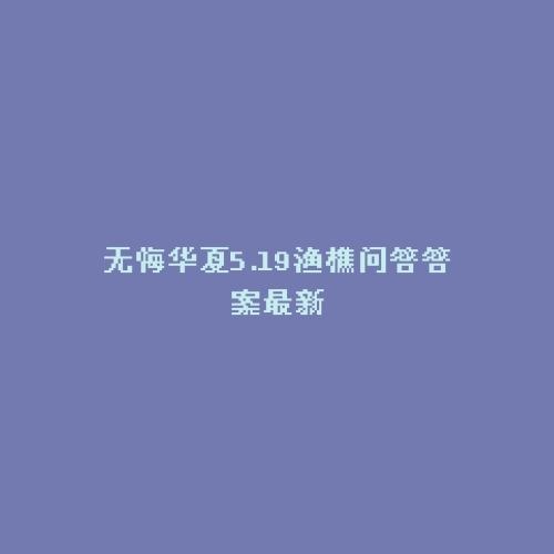 无悔华夏5.19渔樵问答答案最新