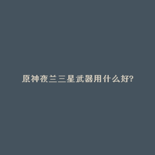 原神夜兰三星武器用什么好?