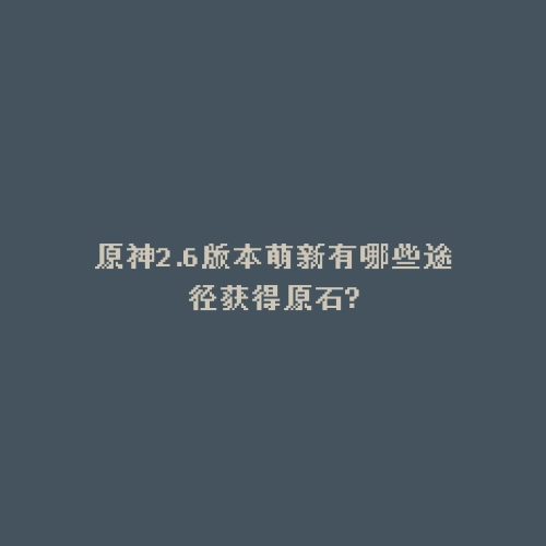 原神2.6版本萌新有哪些途径获得原石?