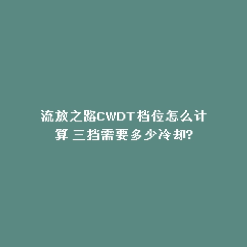 流放之路CWDT档位怎么计算 三挡需要多少冷却?