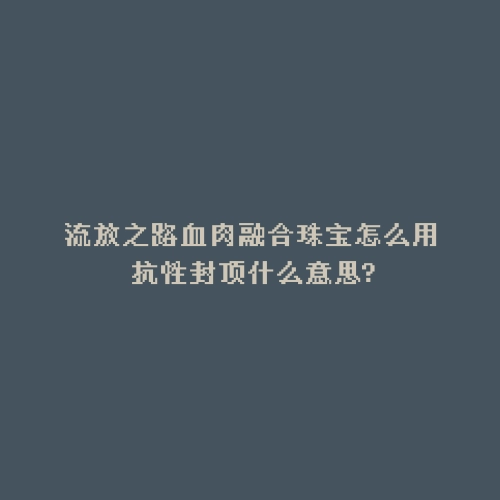 流放之路血肉融合珠宝怎么用 抗性封顶什么意思?