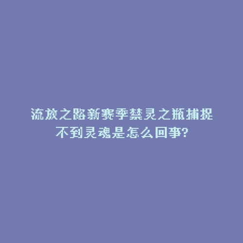 流放之路新赛季禁灵之瓶捕捉不到灵魂是怎么回事?