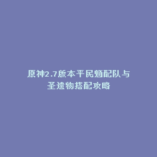 原神2.7版本平民魈配队与圣遗物搭配攻略