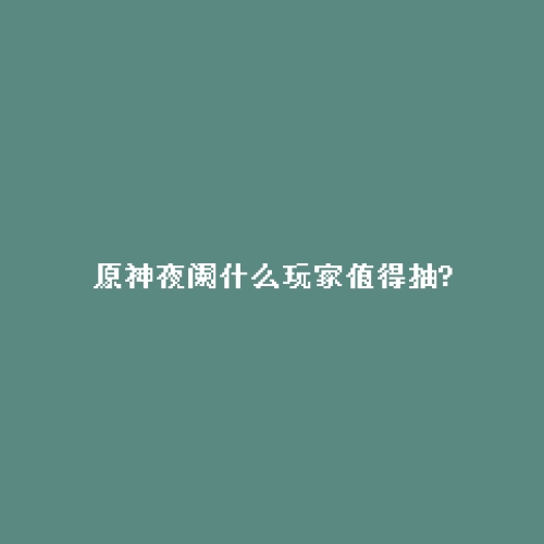 原神夜阑什么玩家值得抽?