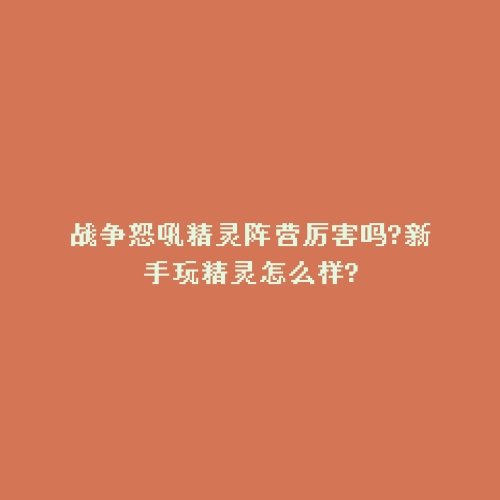 战争怒吼精灵阵营厉害吗?新手玩精灵怎么样?