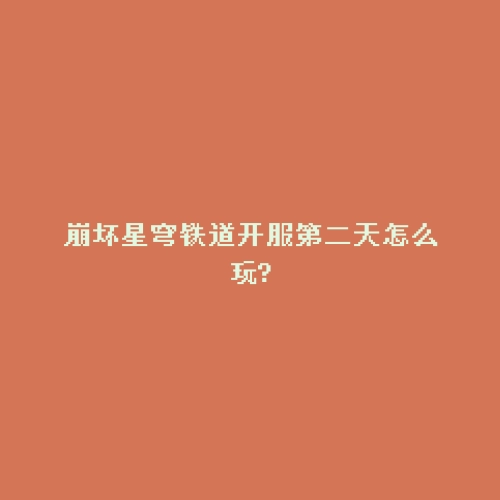 崩坏星穹铁道开服第二天怎么玩?