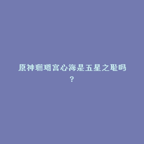 原神珊瑚宫心海是五星之耻吗?