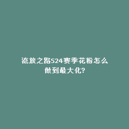 流放之路S24赛季花粉怎么做到最大化?