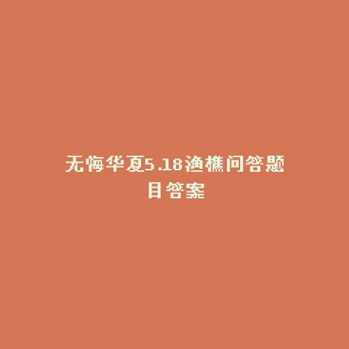 无悔华夏5.18渔樵问答题目答案