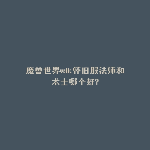 魔兽世界wlk怀旧服法师和术士哪个好?
