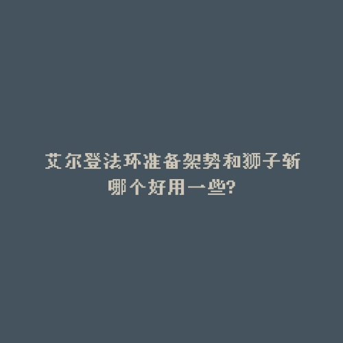 艾尔登法环准备架势和狮子斩哪个好用一些?