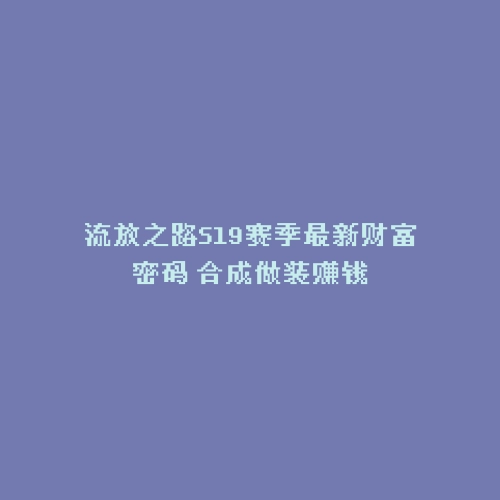 流放之路S19赛季最新财富密码 合成做装赚钱